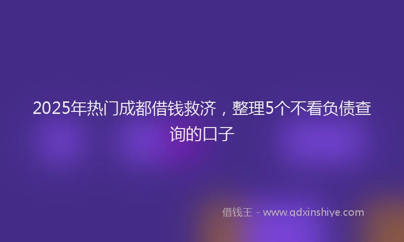 2025年热门成都借钱救济，整理5个不看负债查询的口子