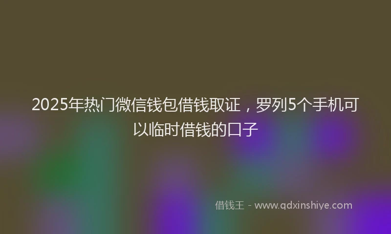2025年热门微信钱包借钱取证，罗列5个手机可以临时借钱的口子