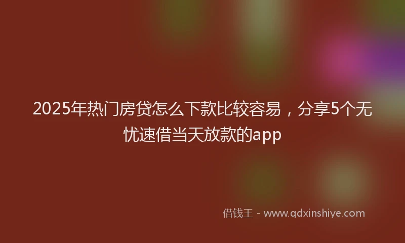 2025年热门房贷怎么下款比较容易，分享5个无忧速借当天放款的app