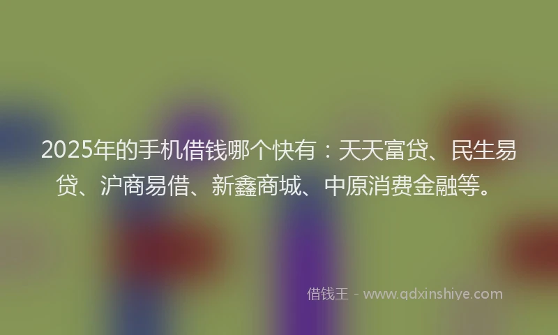 2025年的手机借钱哪个快有：天天富贷、民生易贷、沪商易借、新鑫商城、中原消费金融等。