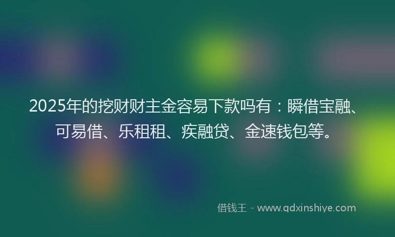 2025年的挖财财主金容易下款吗有：瞬借宝融、可易借、乐租租、疾融贷、金速钱包等。