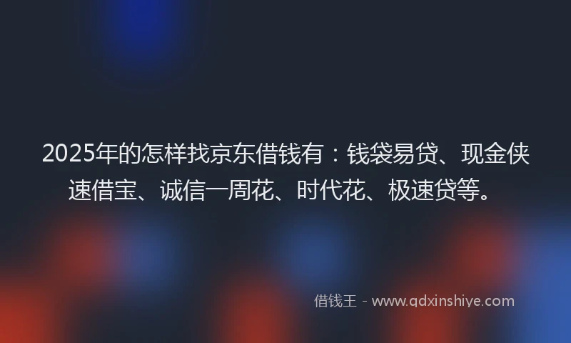 2025年的怎样找京东借钱有：钱袋易贷、现金侠速借宝、诚信一周花、时代花、极速贷等。