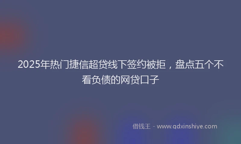 2025年热门捷信超贷线下签约被拒，盘点五个不看负债的网贷口子