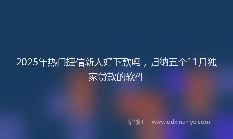 2025年热门捷信新人好下款吗，归纳五个11月独家贷款的软件