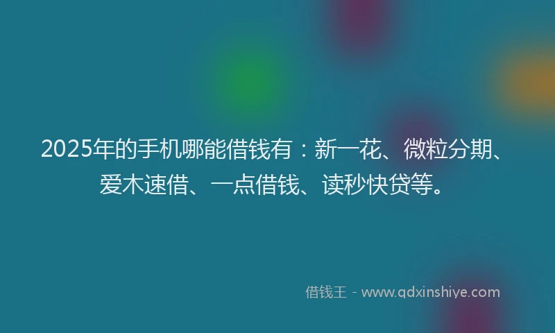 2025年的手机哪能借钱有：新一花、微粒分期、爱木速借、一点借钱、读秒快贷等。