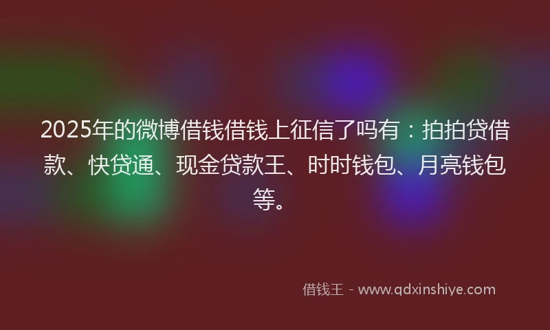 2025年的微博借钱借钱上征信了吗有：拍拍贷借款、快贷通、现金贷款王、时时钱包、月亮钱包等。