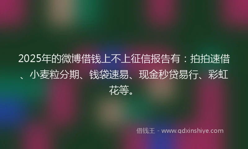 2025年的微博借钱上不上征信报告有：拍拍速借、小麦粒分期、钱袋速易、现金秒贷易行、彩虹花等。