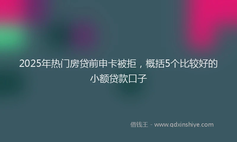 2025年热门房贷前申卡被拒，概括5个比较好的小额贷款口子