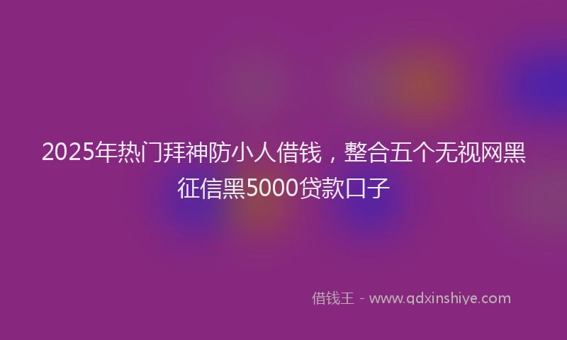 2025年热门拜神防小人借钱，整合五个无视网黑征信黑5000贷款口子