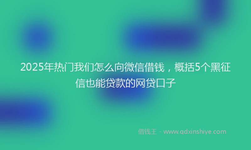 2025年热门我们怎么向微信借钱，概括5个黑征信也能贷款的网贷口子