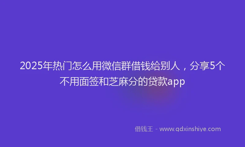 2025年热门怎么用微信群借钱给别人，分享5个不用面签和芝麻分的贷款app