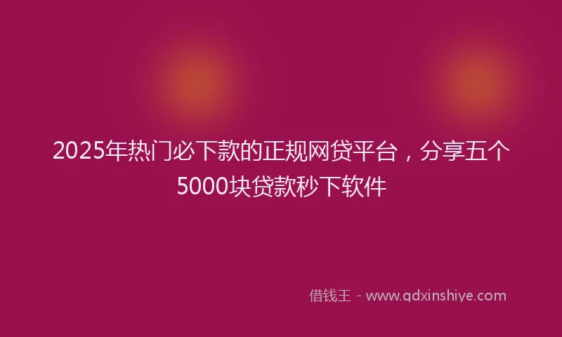 2025年热门必下款的正规网贷平台，分享五个5000块贷款秒下软件