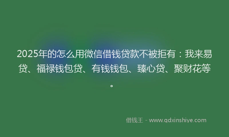 2025年的怎么用微信借钱贷款不被拒有：我来易贷、福禄钱包贷、有钱钱包、臻心贷、聚财花等。