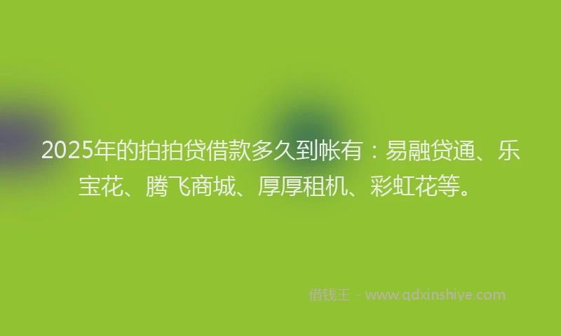 2025年的拍拍贷借款多久到帐有：易融贷通、乐宝花、腾飞商城、厚厚租机、彩虹花等。