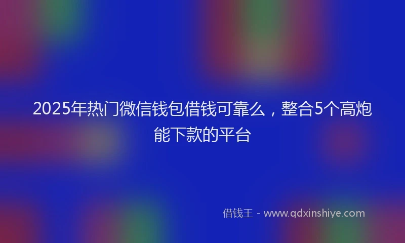 2025年热门微信钱包借钱可靠么，整合5个高炮能下款的平台