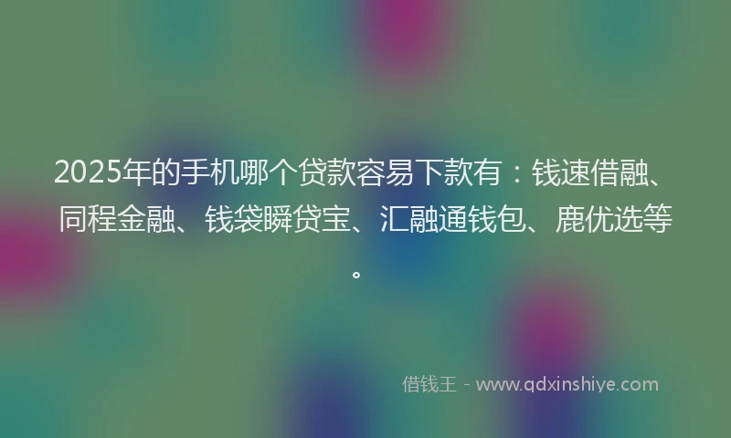 2025年的手机哪个贷款容易下款有：钱速借融、同程金融、钱袋瞬贷宝、汇融通钱包、鹿优选等。