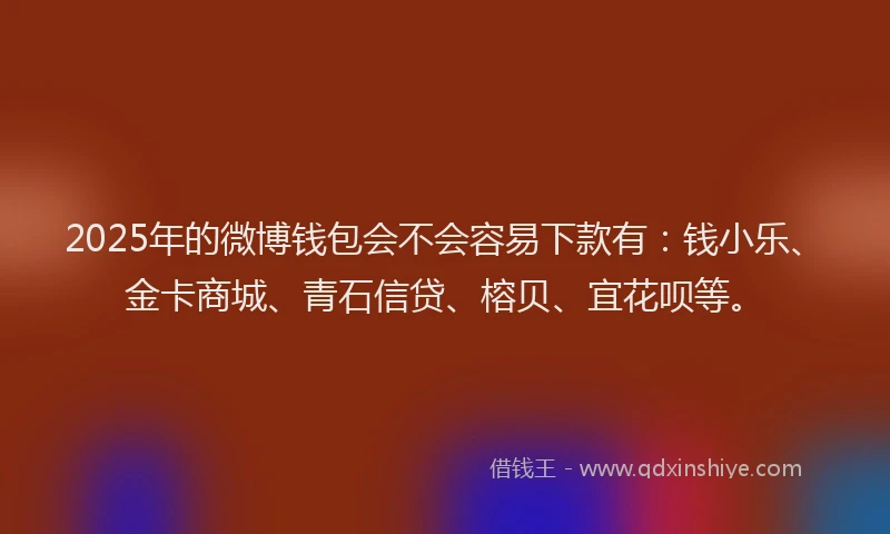 2025年的微博钱包会不会容易下款有：钱小乐、金卡商城、青石信贷、榕贝、宜花呗等。