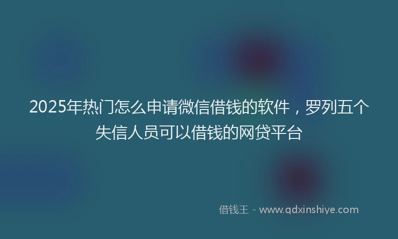 2025年热门怎么申请微信借钱的软件，罗列五个失信人员可以借钱的网贷平台