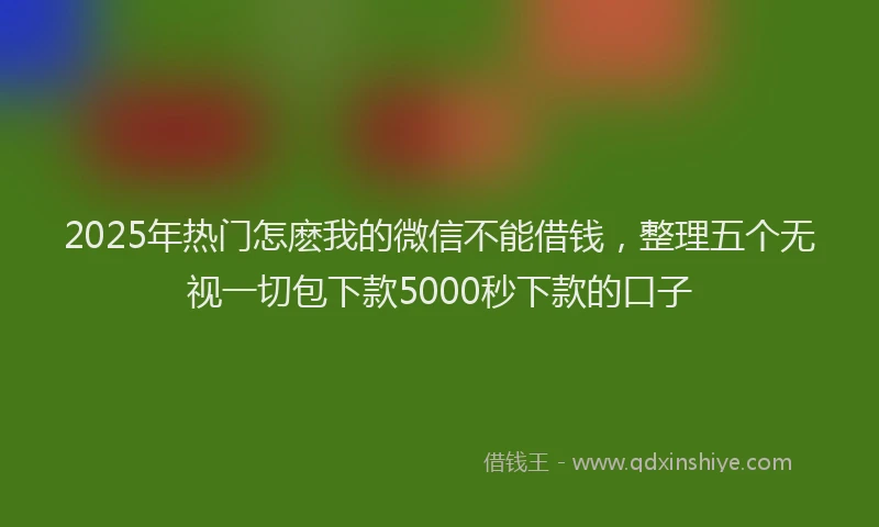 2025年热门怎麽我的微信不能借钱，整理五个无视一切包下款5000秒下款的口子