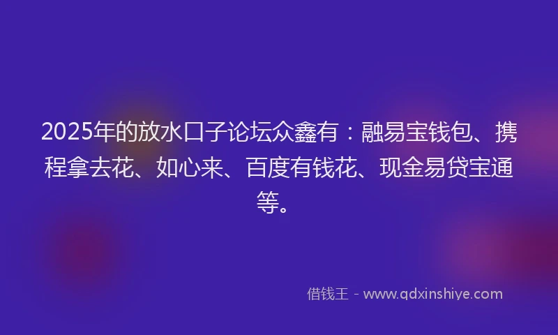 2025年的放水口子论坛众鑫有：融易宝钱包、携程拿去花、如心来、百度有钱花、现金易贷宝通等。