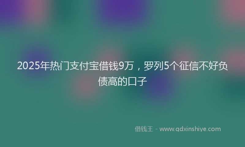 2025年热门支付宝借钱9万，罗列5个征信不好负债高的口子