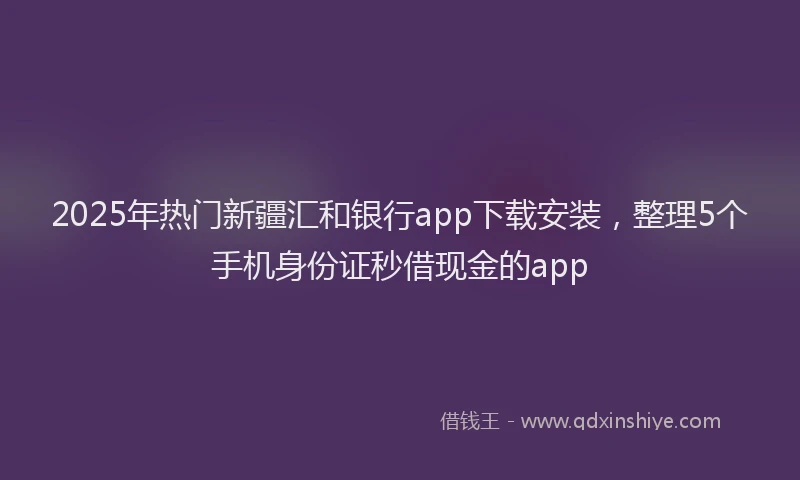 2025年热门新疆汇和银行app下载安装，整理5个手机身份证秒借现金的app