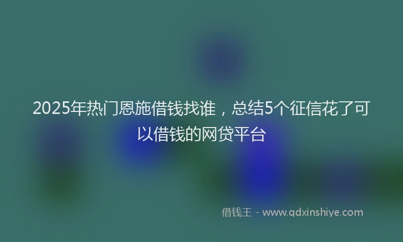 2025年热门恩施借钱找谁，总结5个征信花了可以借钱的网贷平台