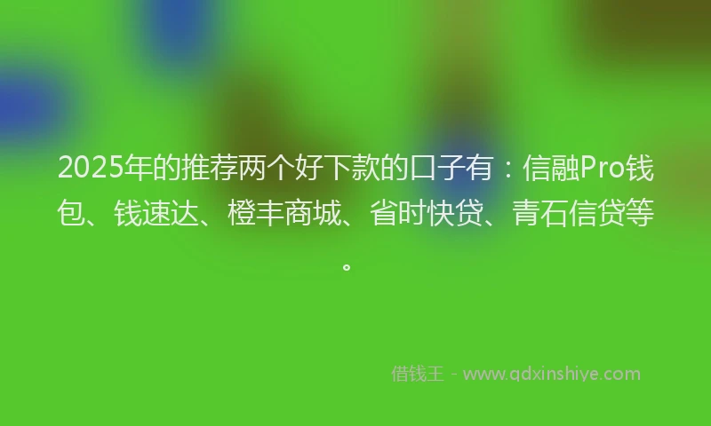 2025年的推荐两个好下款的口子有：信融Pro钱包、钱速达、橙丰商城、省时快贷、青石信贷等。