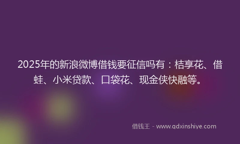 2025年的新浪微博借钱要征信吗有：桔享花、借蛙、小米贷款、口袋花、现金侠快融等。