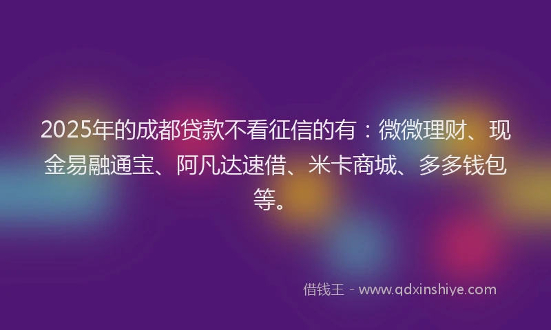 2025年的成都贷款不看征信的有：微微理财、现金易融通宝、阿凡达速借、米卡商城、多多钱包等。