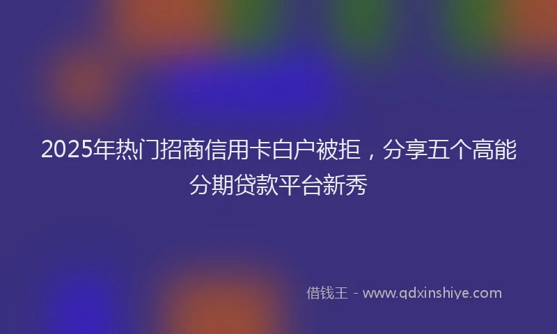 2025年热门招商信用卡白户被拒，分享五个高能分期贷款平台新秀
