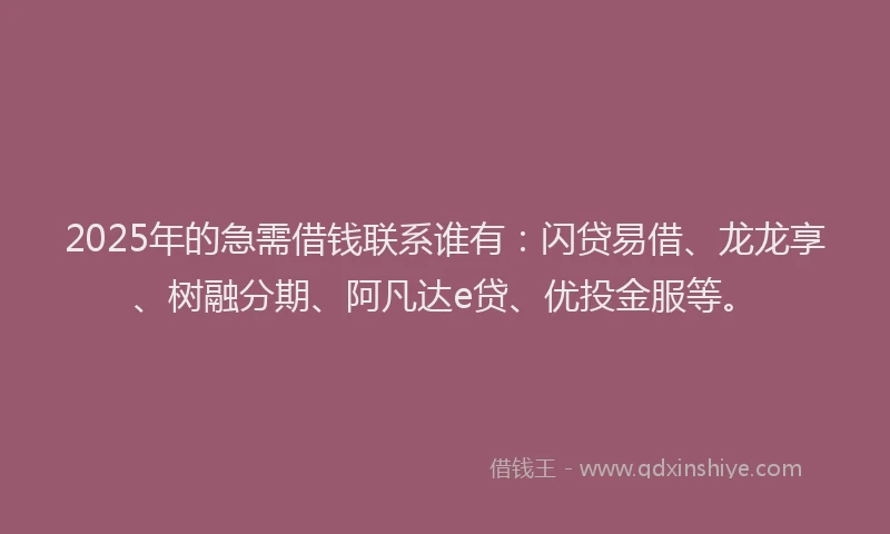 2025年的急需借钱联系谁有：闪贷易借、龙龙享、树融分期、阿凡达e贷、优投金服等。