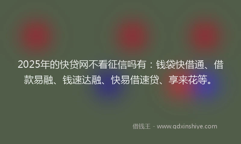2025年的快贷网不看征信吗有：钱袋快借通、借款易融、钱速达融、快易借速贷、享来花等。