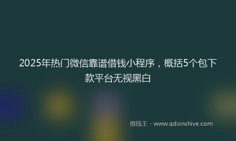 2025年热门微信靠谱借钱小程序，概括5个包下款平台无视黑白