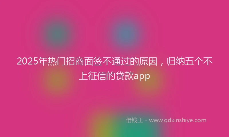 2025年热门招商面签不通过的原因，归纳五个不上征信的贷款app