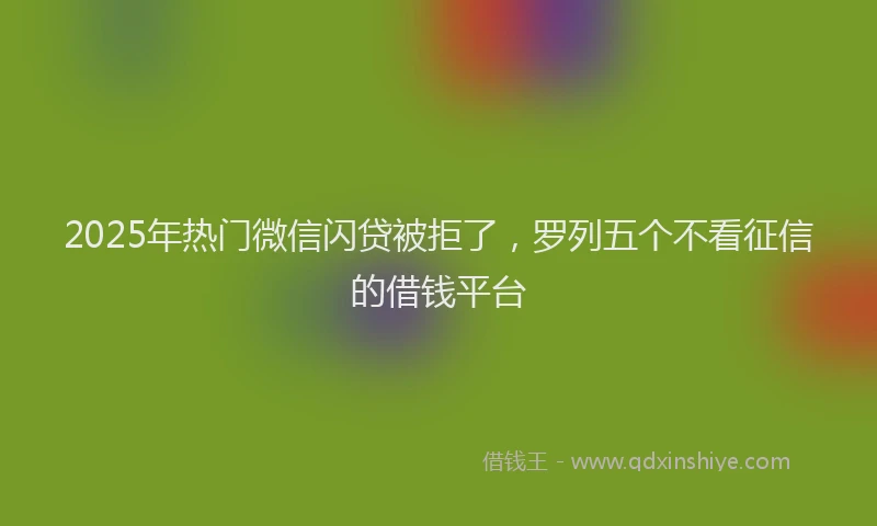 2025年热门微信闪贷被拒了，罗列五个不看征信的借钱平台