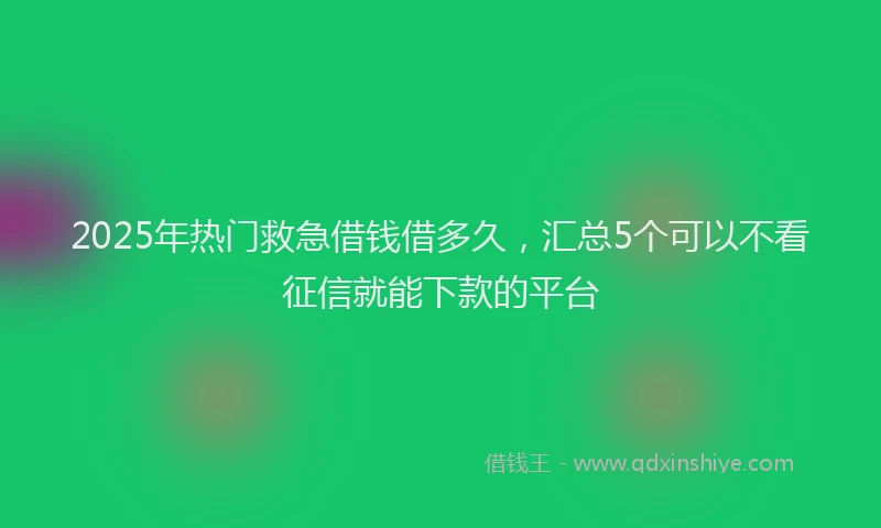 2025年热门救急借钱借多久，汇总5个可以不看征信就能下款的平台