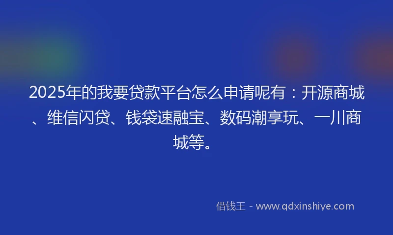 2025年的我要贷款平台怎么申请呢有：开源商城、维信闪贷、钱袋速融宝、数码潮享玩、一川商城等。