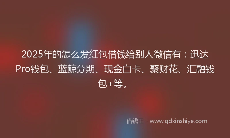 2025年的怎么发红包借钱给别人微信有：迅达Pro钱包、蓝鲸分期、现金白卡、聚财花、汇融钱包+等。