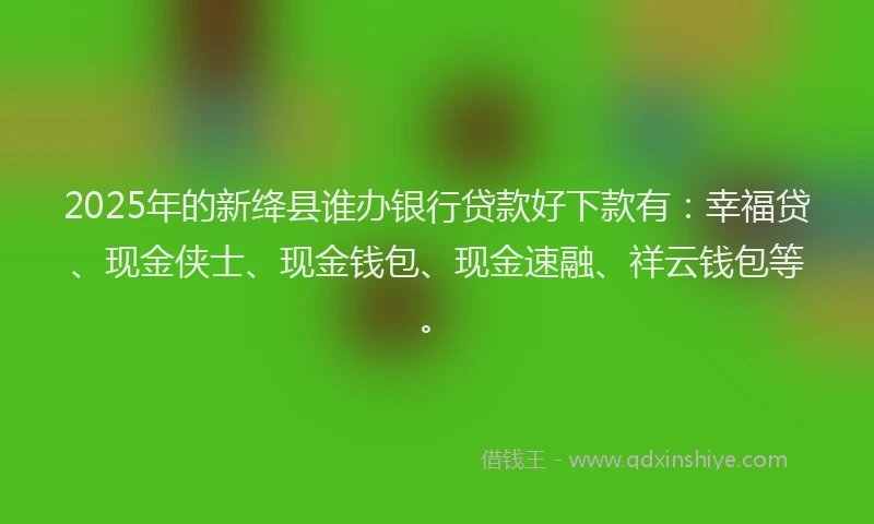 2025年的新绛县谁办银行贷款好下款有：幸福贷、现金侠士、现金钱包、现金速融、祥云钱包等。