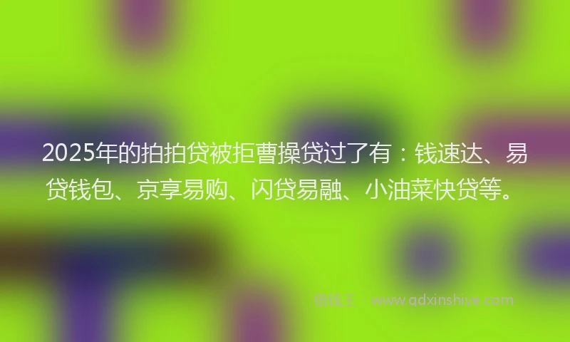 2025年的拍拍贷被拒曹操贷过了有：钱速达、易贷钱包、京享易购、闪贷易融、小油菜快贷等。