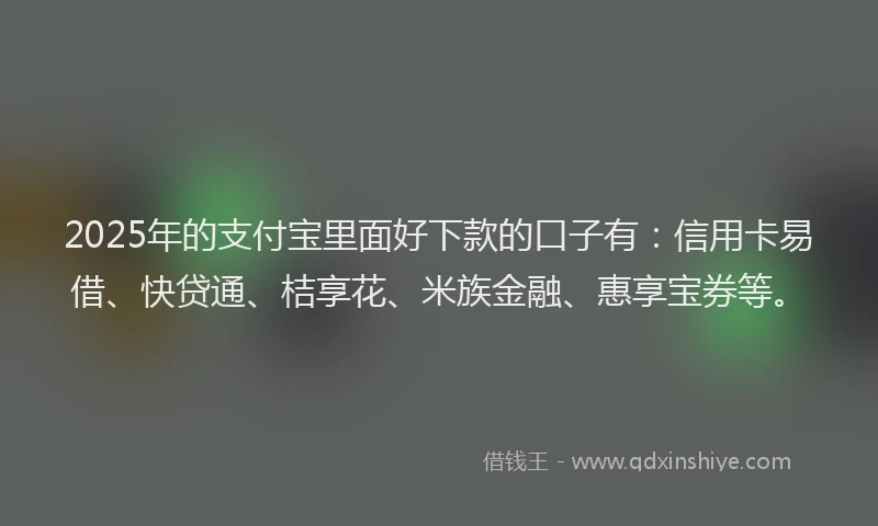 2025年的支付宝里面好下款的口子有：信用卡易借、快贷通、桔享花、米族金融、惠享宝券等。