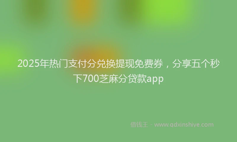 2025年热门支付分兑换提现免费券，分享五个秒下700芝麻分贷款app