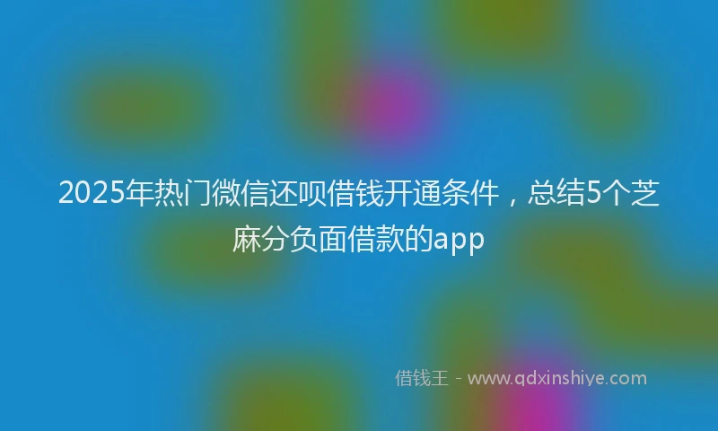 2025年热门微信还呗借钱开通条件，总结5个芝麻分负面借款的app