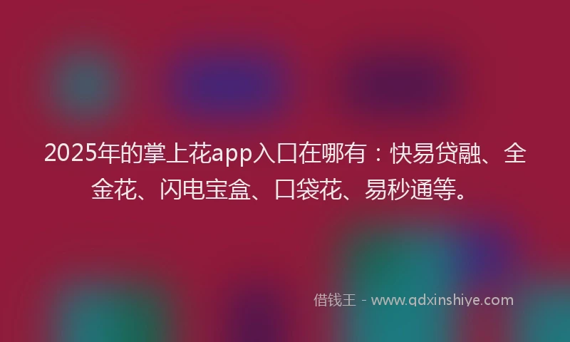 2025年的掌上花app入口在哪有：快易贷融、全金花、闪电宝盒、口袋花、易秒通等。