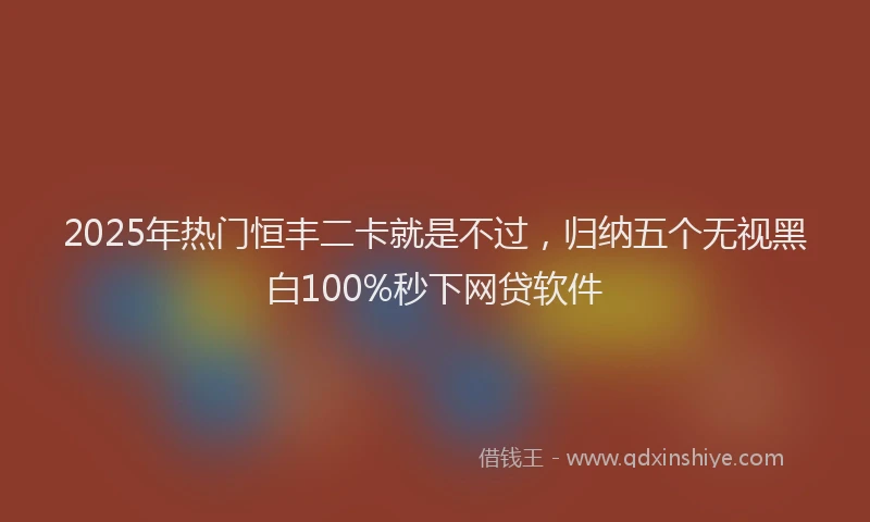 2025年热门恒丰二卡就是不过，归纳五个无视黑白100%秒下网贷软件
