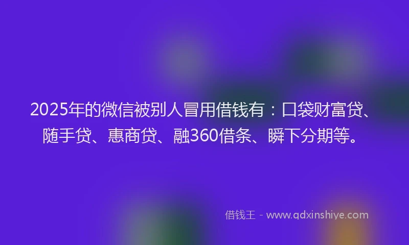 2025年的微信被别人冒用借钱有：口袋财富贷、随手贷、惠商贷、融360借条、瞬下分期等。