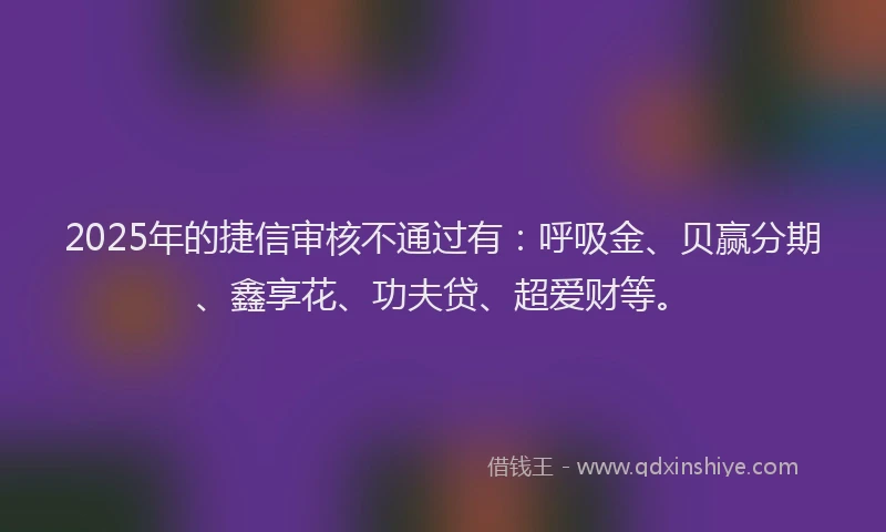 2025年的捷信审核不通过有：呼吸金、贝赢分期、鑫享花、功夫贷、超爱财等。