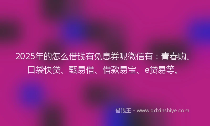 2025年的怎么借钱有免息券呢微信有：青春购、口袋快贷、甄易借、借款易宝、e贷易等。