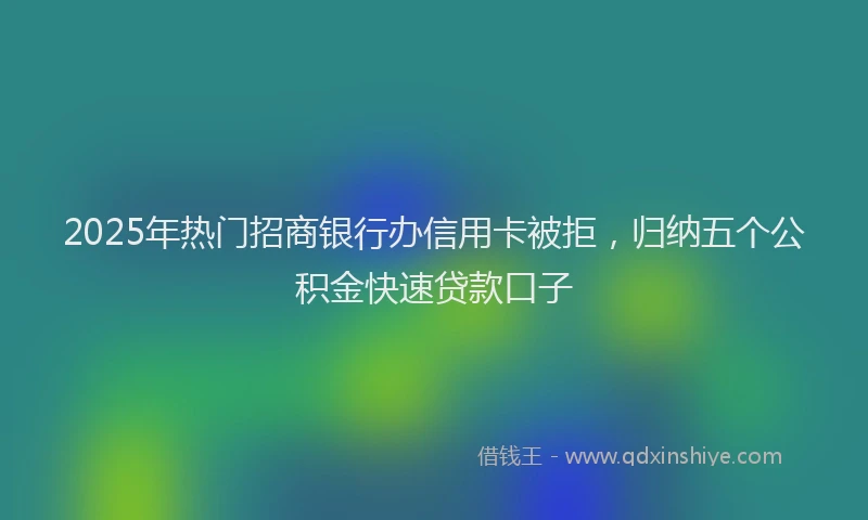 2025年热门招商银行办信用卡被拒，归纳五个公积金快速贷款口子